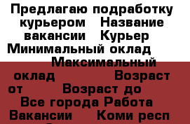 Предлагаю подработку курьером › Название вакансии ­ Курьер › Минимальный оклад ­ 3 000 › Максимальный оклад ­ 25 000 › Возраст от ­ 18 › Возраст до ­ 40 - Все города Работа » Вакансии   . Коми респ.,Сыктывкар г.